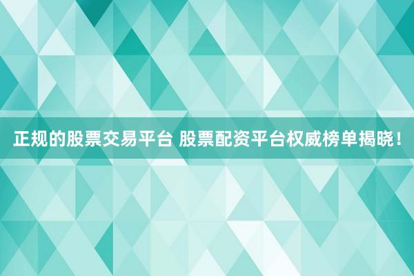 正规的股票交易平台 股票配资平台权威榜单揭晓！