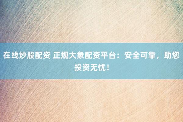 在线炒股配资 正规大象配资平台：安全可靠，助您投资无忧！
