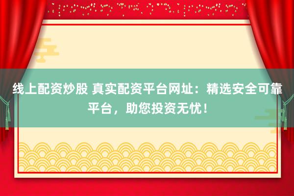 线上配资炒股 真实配资平台网址：精选安全可靠平台，助您投资无忧！