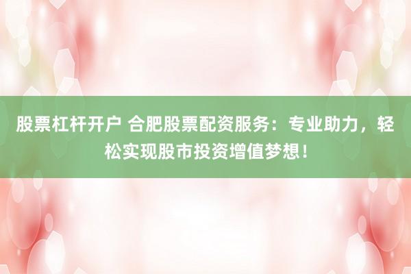 股票杠杆开户 合肥股票配资服务：专业助力，轻松实现股市投资增值梦想！