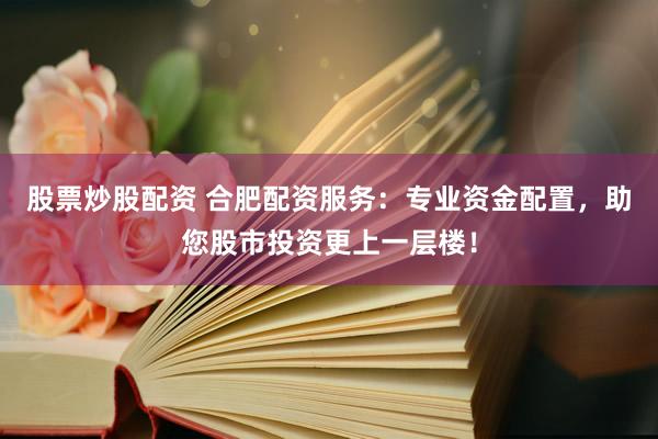 股票炒股配资 合肥配资服务：专业资金配置，助您股市投资更上一层楼！