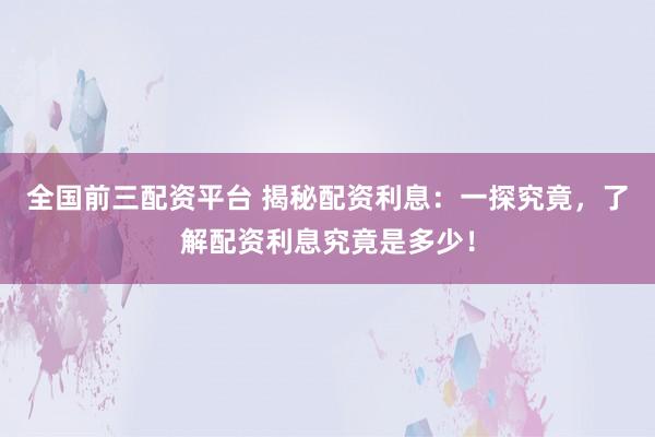 全国前三配资平台 揭秘配资利息：一探究竟，了解配资利息究竟是多少！