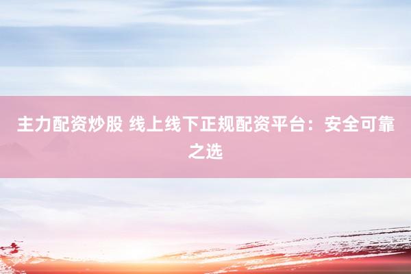 主力配资炒股 线上线下正规配资平台：安全可靠之选