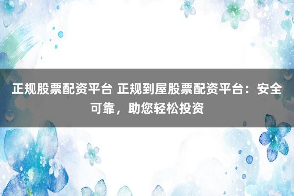 正规股票配资平台 正规到屋股票配资平台：安全可靠，助您轻松投资