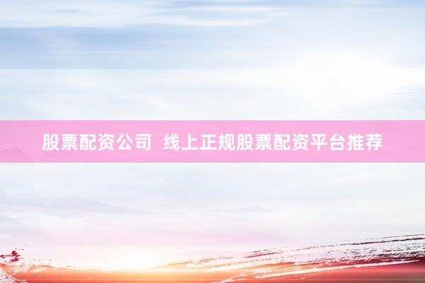 股票配资公司  线上正规股票配资平台推荐