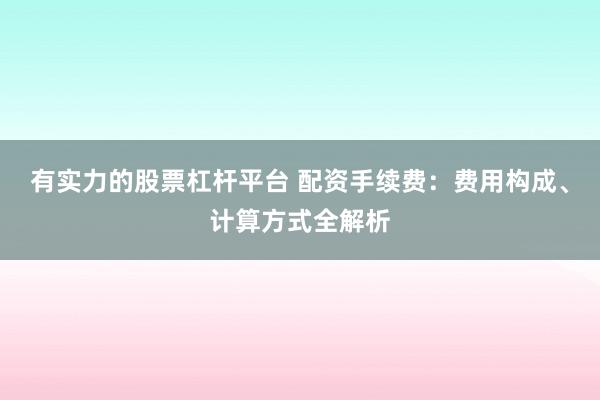 有实力的股票杠杆平台 配资手续费:费用构成、计算方式全解析