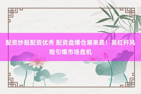 配资炒股配资优秀 配资盘爆仓潮来袭!高杠杆风险引爆市场危机