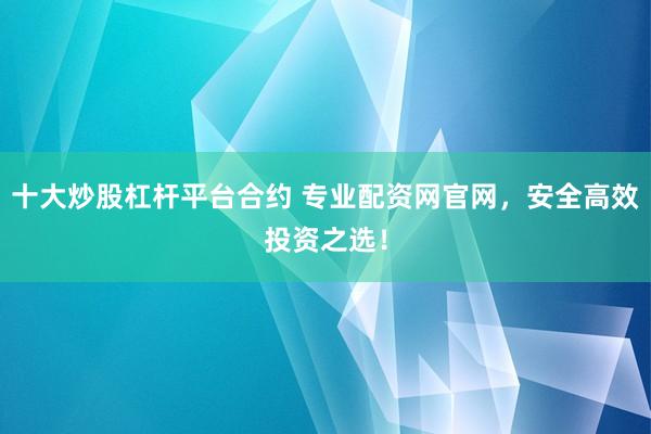 十大炒股杠杆平台合约 专业配资网官网,安全高效投资之选!