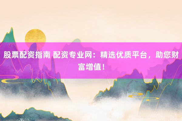 股票配资指南 配资专业网:精选优质平台,助您财富增值!