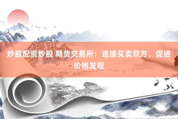 炒股配资炒股 期货交易所:连接买卖双方,促进价格发现