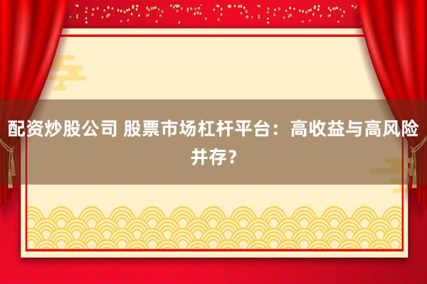 配资炒股公司 股票市场杠杆平台:高收益与高风险并存?