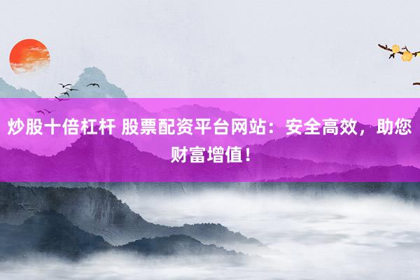 炒股十倍杠杆 股票配资平台网站:安全高效,助您财富增值!