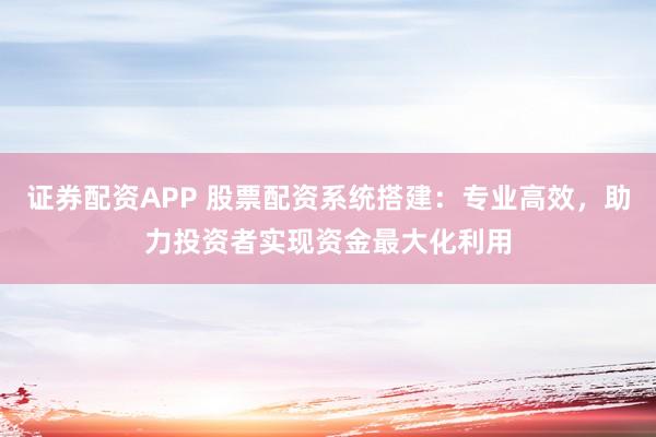 证券配资APP 股票配资系统搭建:专业高效,助力投资者实现资金最大化利用