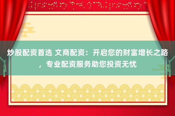 炒股配资首选 文商配资:开启您的财富增长之路,专业配资服务助您投资无忧
