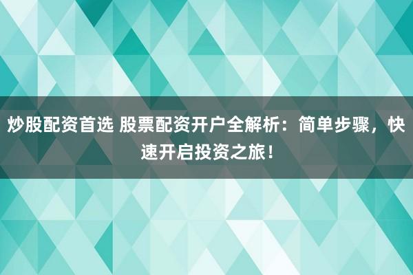炒股配资首选 股票配资开户全解析:简单步骤,快速开启投资之旅!