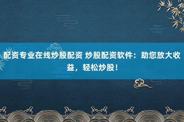 配资专业在线炒股配资 炒股配资软件:助您放大收益,轻松炒股!