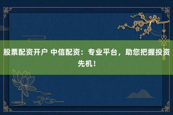股票配资开户 中信配资:专业平台,助您把握投资先机!
