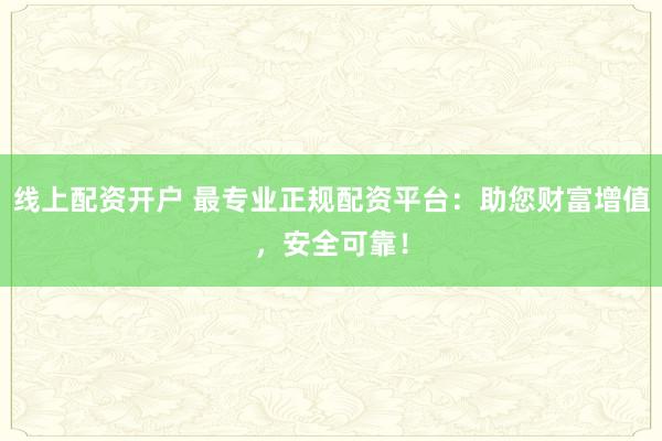 线上配资开户 最专业正规配资平台:助您财富增值,安全可靠!