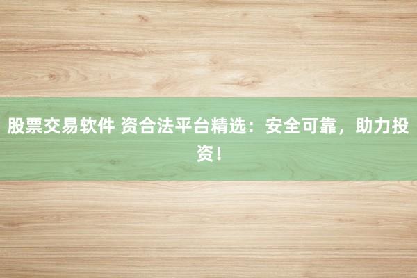 股票交易软件 资合法平台精选:安全可靠,助力投资!