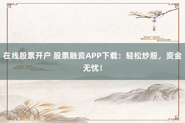 在线股票开户 股票融资APP下载：轻松炒股，资金无忧！