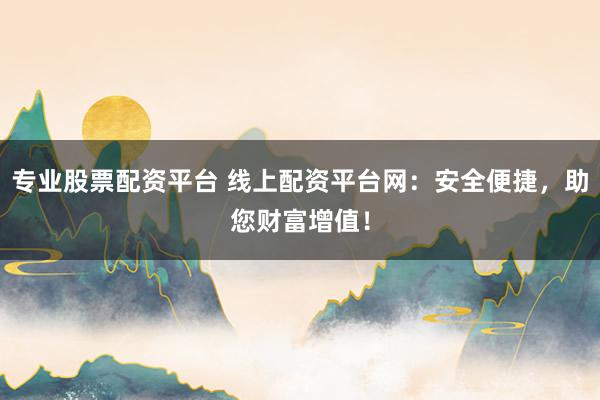 专业股票配资平台 线上配资平台网:安全便捷,助您财富增值!