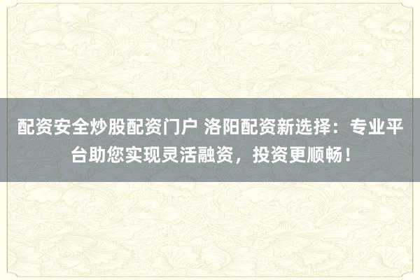 配资安全炒股配资门户 洛阳配资新选择：专业平台助您实现灵活融资，投资更顺畅！