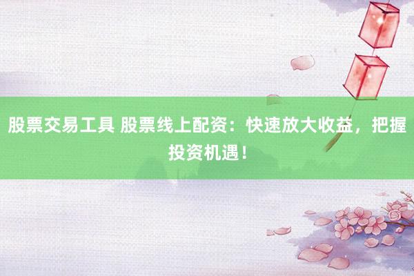 股票交易工具 股票线上配资:快速放大收益,把握投资机遇!