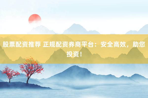 股票配资推荐 正规配资券商平台:安全高效,助您投资!
