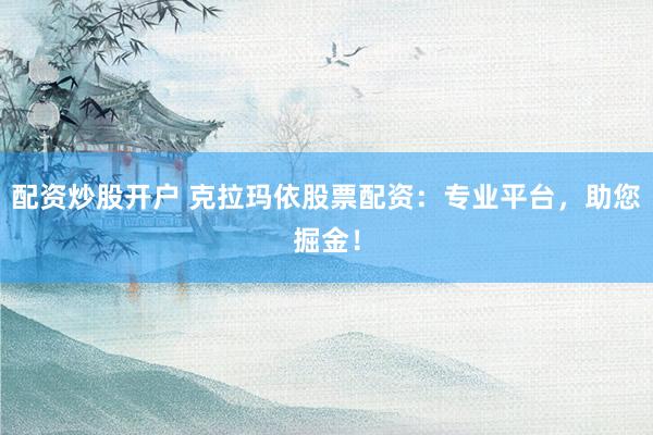 配资炒股开户 克拉玛依股票配资：专业平台，助您掘金！