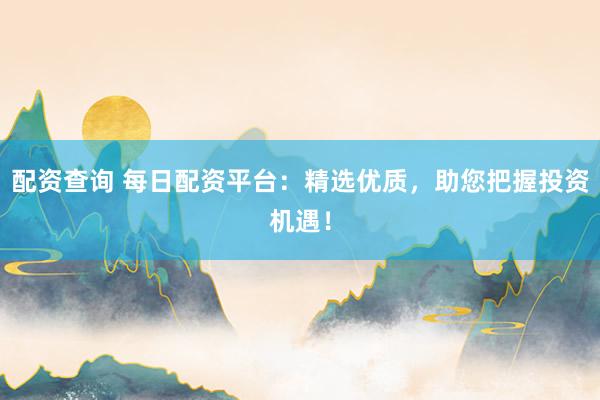 配资查询 每日配资平台:精选优质,助您把握投资机遇!