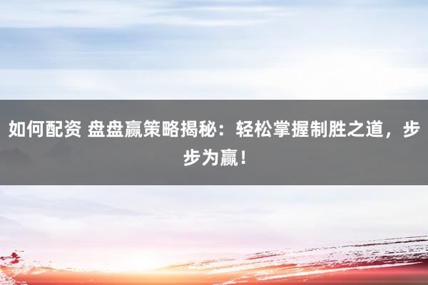 如何配资 盘盘赢策略揭秘：轻松掌握制胜之道，步步为赢！