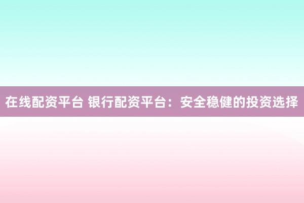 在线配资平台 银行配资平台:安全稳健的投资选择