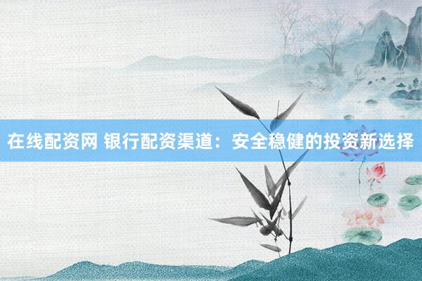 在线配资网 银行配资渠道:安全稳健的投资新选择
