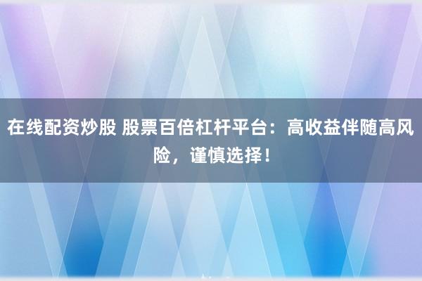 在线配资炒股 股票百倍杠杆平台：高收益伴随高风险，谨慎选择！