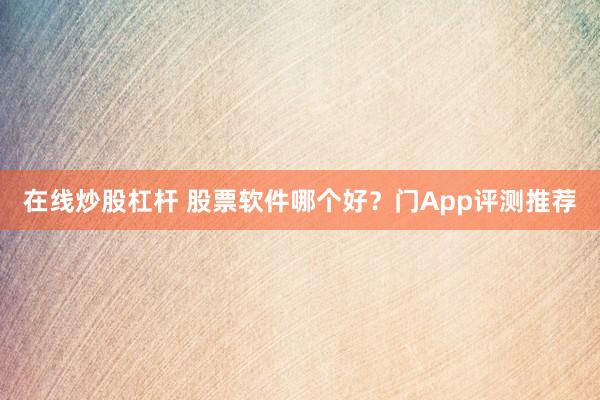 在线炒股杠杆 股票软件哪个好？门App评测推荐