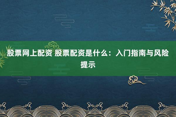股票网上配资 股票配资是什么:入门指南与风险提示