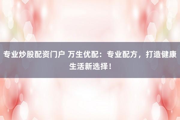 专业炒股配资门户 万生优配:专业配方,打造健康生活新选择!