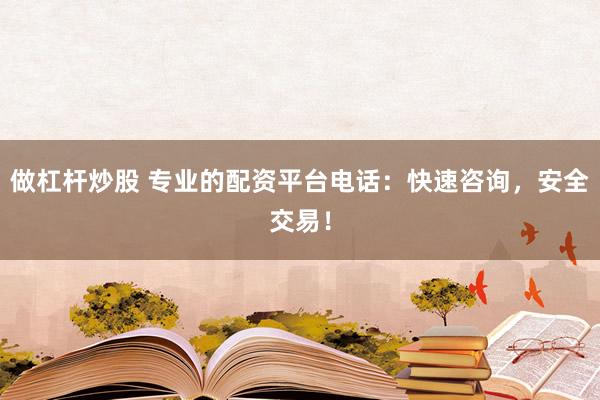 做杠杆炒股 专业的配资平台电话:快速咨询,安全交易!