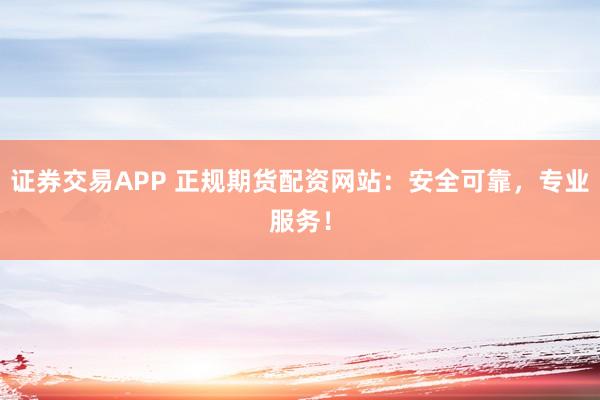 证券交易APP 正规期货配资网站:安全可靠,专业服务!