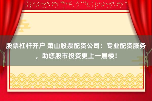 股票杠杆开户 萧山股票配资公司:专业配资服务,助您股市投资更上一层楼!