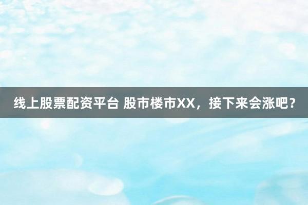 线上股票配资平台 股市楼市XX，接下来会涨吧？