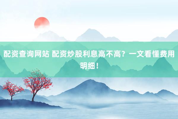 配资查询网站 配资炒股利息高不高?一文看懂费用明细!