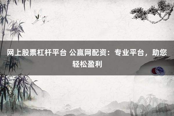 网上股票杠杆平台 公赢网配资:专业平台,助您轻松盈利