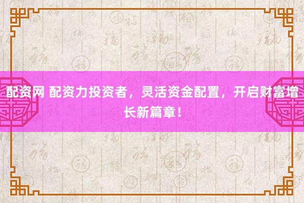 配资网 配资力投资者,灵活资金配置,开启财富增长新篇章!