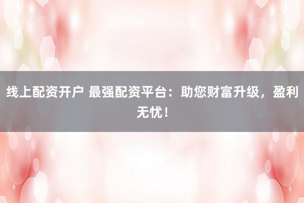 线上配资开户 最强配资平台:助您财富升级,盈利无忧!