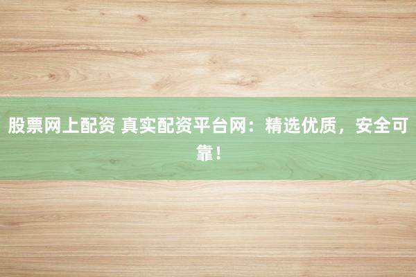 股票网上配资 真实配资平台网:精选优质,安全可靠!