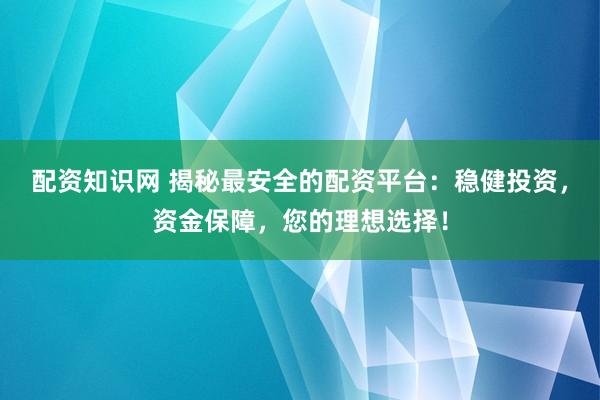 配资知识网 揭秘最安全的配资平台:稳健投资,资金保障,您的理想选择!