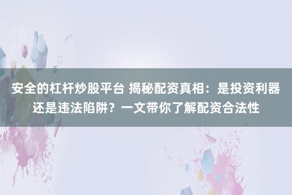 安全的杠杆炒股平台 揭秘配资真相:是投资利器还是违法陷阱?一文带你了解配资合法性