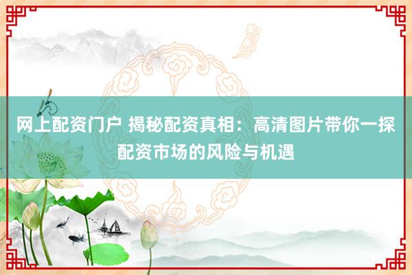网上配资门户 揭秘配资真相:高清图片带你一探配资市场的风险与机遇