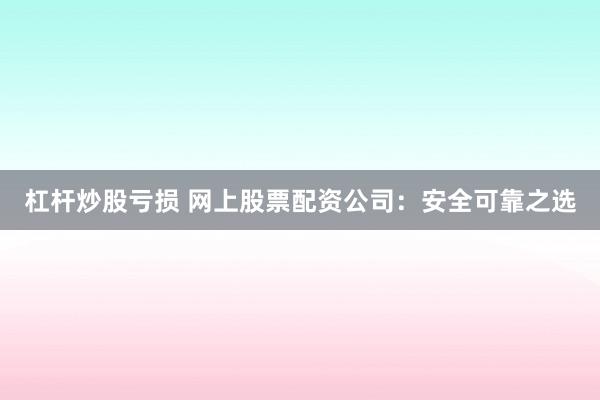 杠杆炒股亏损 网上股票配资公司:安全可靠之选